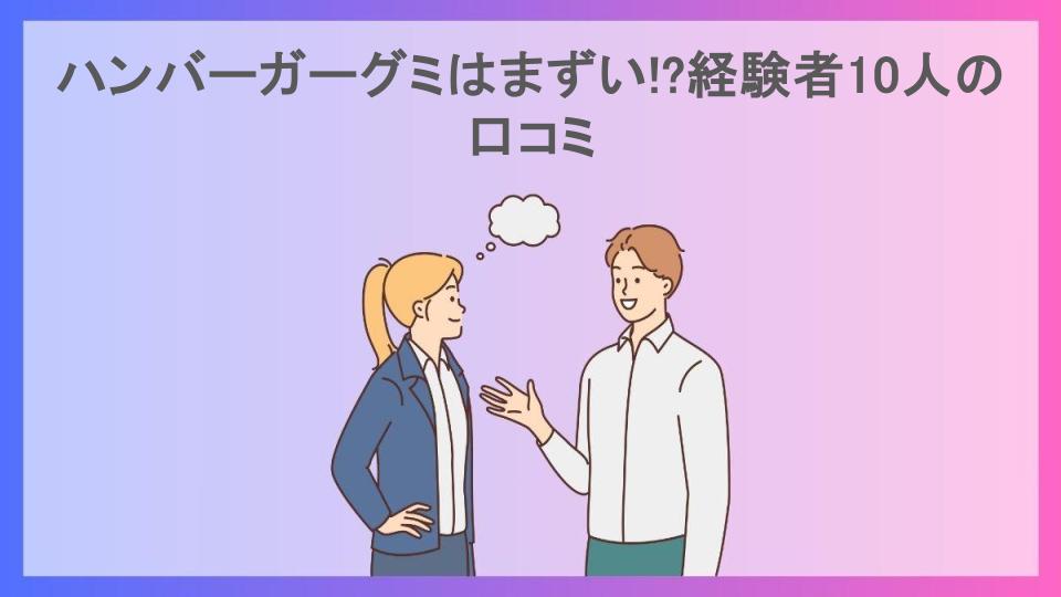 ハンバーガーグミはまずい!?経験者10人の口コミ